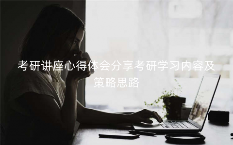 考研讲座心得体会分享考研学习内容及策略思路