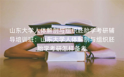 山东大学人体解剖与组织胚胎学考研辅导培训班：山东大学人体解剖与组织胚胎学考研怎样备考