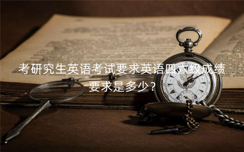 考研究生英语考试要求英语四六级成绩要求是多少？