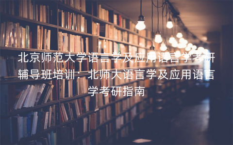 北京师范大学语言学及应用语言学考研辅导班培训：北师大语言学及应用语言学考研指南