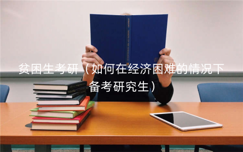 贫困生考研（如何在经济困难的情况下备考研究生）