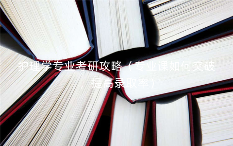 护理学专业考研攻略（专业课如何突破，提高录取率）