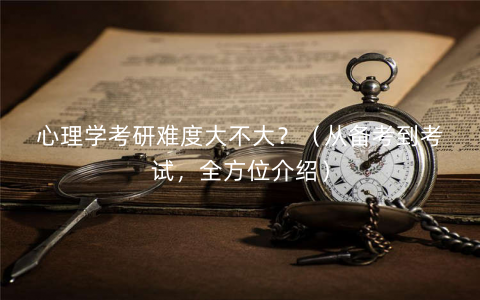 心理学考研难度大不大？（从备考到考试，全方位介绍）
