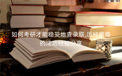 如何考研才能稳妥地查录取,历经磨难的成功经验分享