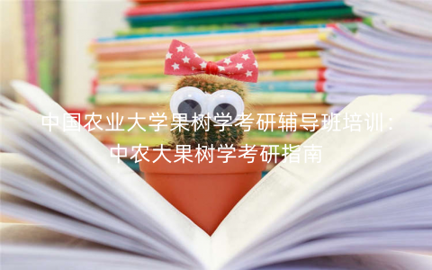 中国农业大学果树学考研辅导班培训：中农大果树学考研指南