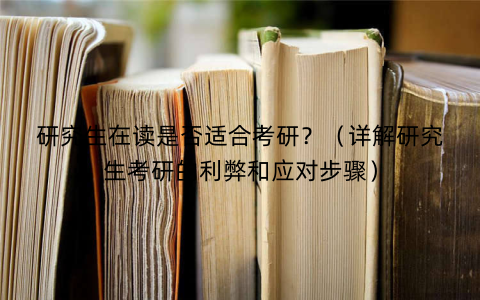 研究生在读是否适合考研？（详解研究生考研的利弊和应对步骤）