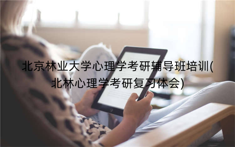 北京林业大学心理学考研辅导班培训(北林心理学考研复习体会)