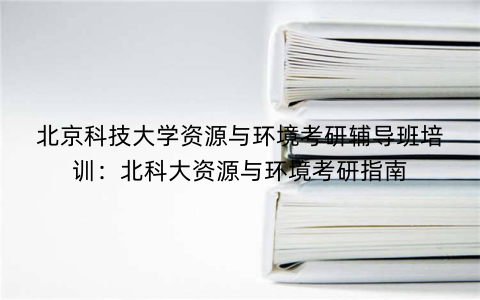 北京科技大学资源与环境考研辅导班培训：北科大资源与环境考研指南