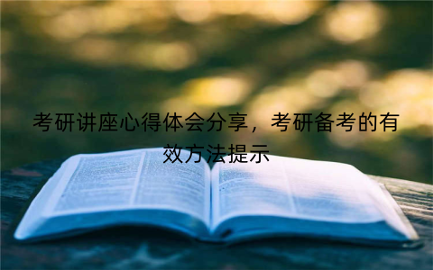 考研讲座心得体会分享，考研备考的有效方法提示