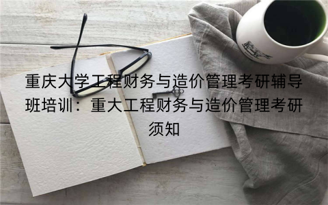 重庆大学工程财务与造价管理考研辅导班培训：重大工程财务与造价管理考研须知