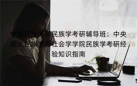 中央民族大学民族学考研辅导班：中央民大民族学与社会学学院民族学考研经验知识指南