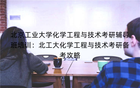北京工业大学化学工程与技术考研辅导班培训：北工大化学工程与技术考研备考攻略