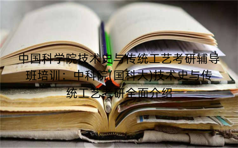 中国科学院技术史与传统工艺考研辅导班培训：中科院(国科大)技术史与传统工艺考研全面介绍