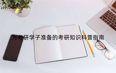 为考研学子准备的考研知识科普指南