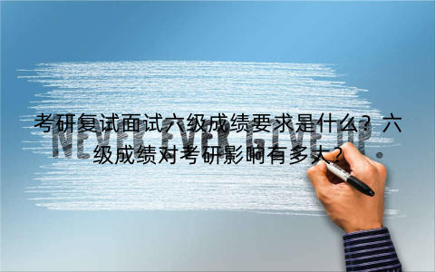 考研复试面试六级成绩要求是什么？六级成绩对考研影响有多大？