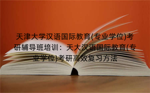 天津大学汉语国际教育(专业学位)考研辅导班培训：天大汉语国际教育(专业学位)考研高效复习方法