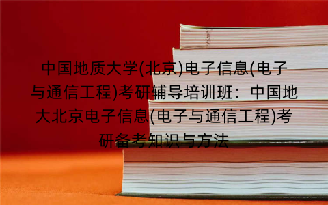 中国地质大学(北京)电子信息(电子与通信工程)考研辅导培训班：中国地大北京电子信息(电子与通信工程)考研备考知识与方法