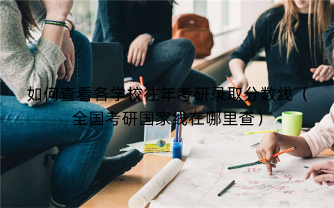 如何查看各学校往年考研录取分数线（全国考研国家线在哪里查）