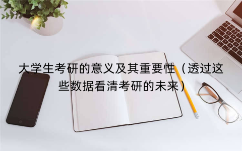 大学生考研的意义及其重要性（透过这些数据看清考研的未来）