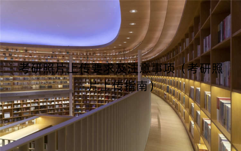 考研照片上传要求及注意事项（考研照片上传指南）