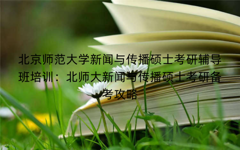 北京师范大学新闻与传播硕士考研辅导班培训：北师大新闻与传播硕士考研备考攻略