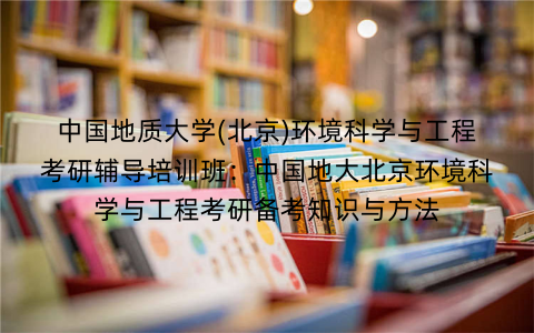 中国地质大学(北京)环境科学与工程考研辅导培训班：中国地大北京环境科学与工程考研备考知识与方法