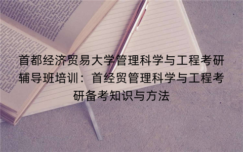 首都经济贸易大学管理科学与工程考研辅导班培训：首经贸管理科学与工程考研备考知识与方法