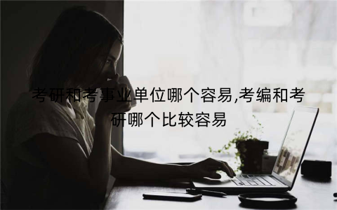 考研和考事业单位哪个容易,考编和考研哪个比较容易