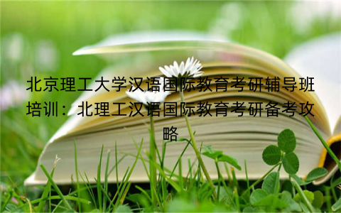 北京理工大学汉语国际教育考研辅导班培训：北理工汉语国际教育考研备考攻略
