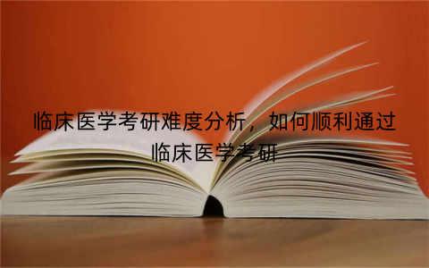 临床医学考研难度分析，如何顺利通过临床医学考研