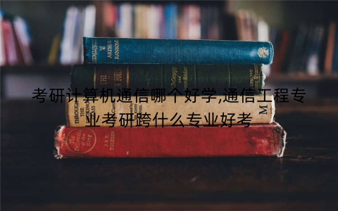 考研计算机通信哪个好学,通信工程专业考研跨什么专业好考