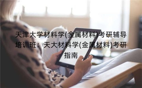 天津大学材料学(金属材料)考研辅导培训班：天大材料学(金属材料)考研指南