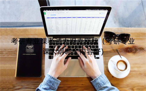 考研专业课考试大纲去哪找（考研专业课大纲哪个内容好)