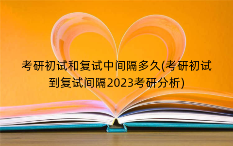 考研初试和复试中间隔多久(考研初试到复试间隔2023考研分析)