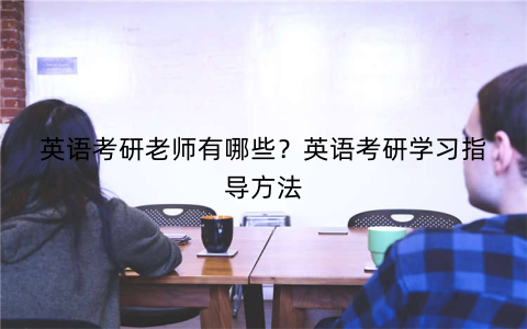 英语考研老师有哪些？英语考研学习指导方法