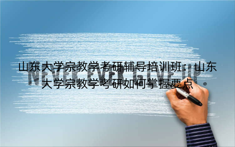 山东大学宗教学考研辅导培训班：山东大学宗教学考研如何掌握要点