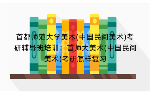 首都师范大学美术(中国民间美术)考研辅导班培训：首师大美术(中国民间美术)考研怎样复习