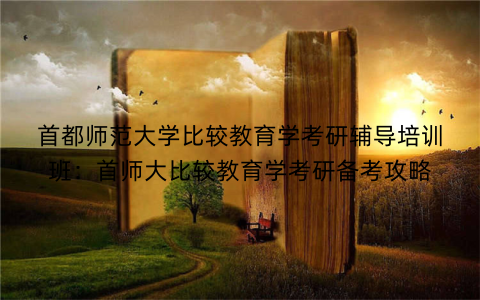 首都师范大学比较教育学考研辅导培训班：首师大比较教育学考研备考攻略