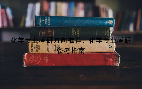 化学专业考研方向推荐，化学专业考研备考指南
