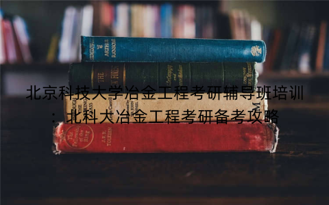 北京科技大学冶金工程考研辅导班培训：北科大冶金工程考研备考攻略