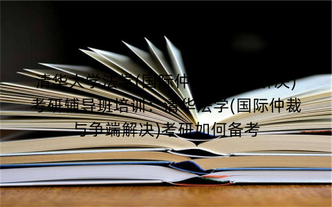 清华大学法学(国际仲裁与争端解决)考研辅导班培训：清华法学(国际仲裁与争端解决)考研如何备考