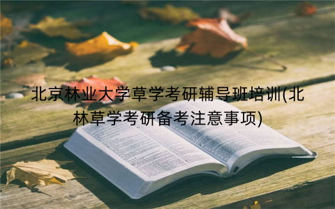北京林业大学草学考研辅导班培训(北林草学考研备考注意事项)