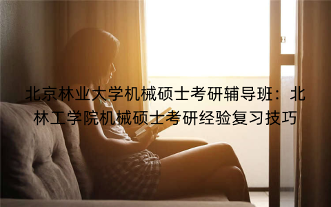 北京林业大学机械硕士考研辅导班：北林工学院机械硕士考研经验复习技巧