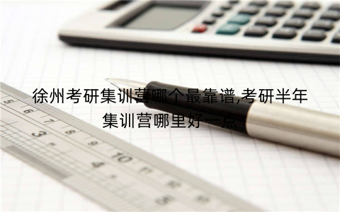 徐州考研集训营哪个最靠谱,考研半年集训营哪里好一点