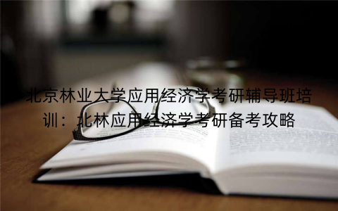 北京林业大学应用经济学考研辅导班培训：北林应用经济学考研备考攻略