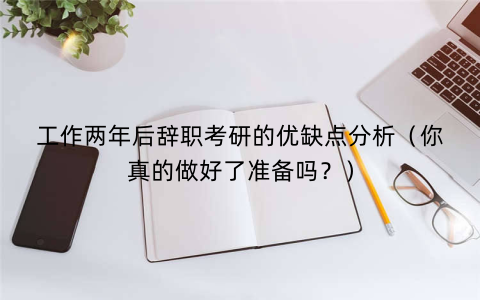 工作两年后辞职考研的优缺点分析（你真的做好了准备吗？）