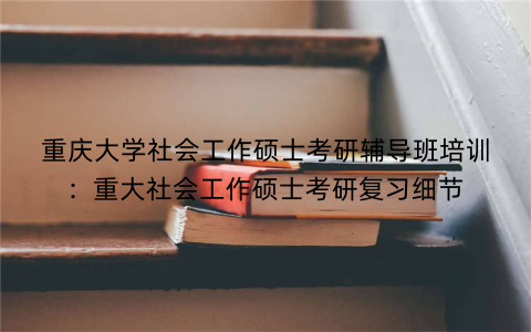 重庆大学社会工作硕士考研辅导班培训：重大社会工作硕士考研复习细节