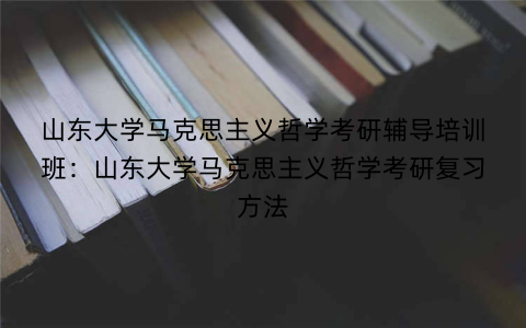 山东大学马克思主义哲学考研辅导培训班：山东大学马克思主义哲学考研复习方法