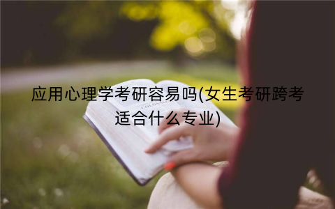 应用心理学考研容易吗(女生考研跨考适合什么专业)
