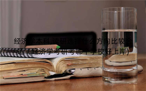 经济学本科,读研选择什么方向比较合适（经济学考研考哪个学校好上岸)